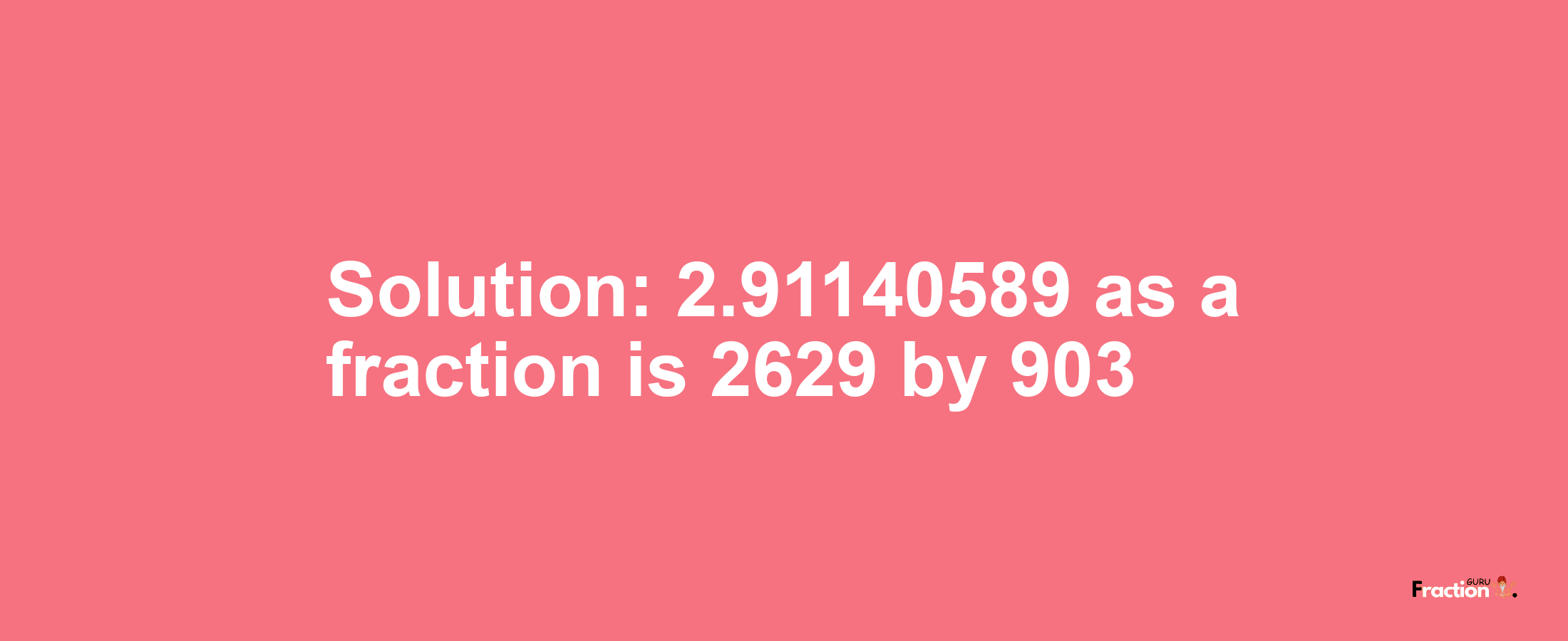 Solution:2.91140589 as a fraction is 2629/903